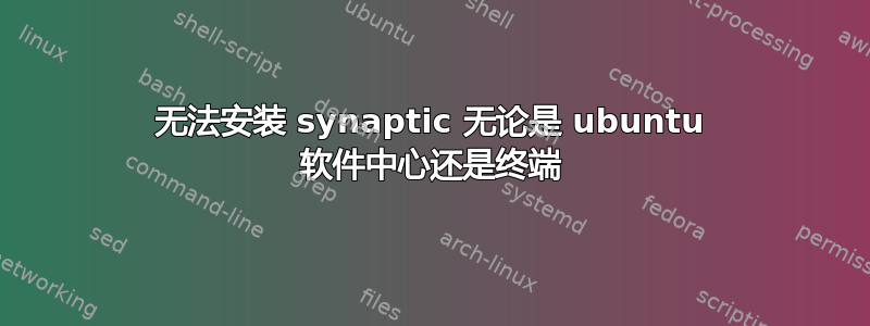 无法安装 synaptic 无论是 ubuntu 软件中心还是终端