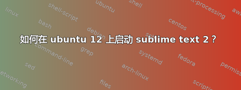 如何在 ubuntu 12 上启动 sublime text 2？