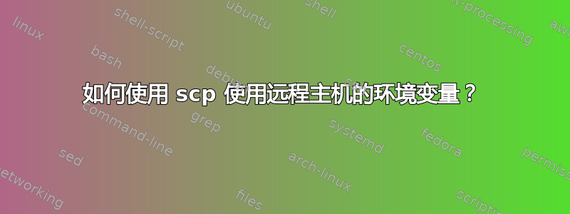 如何使用 scp 使用远程主机的环境变量？