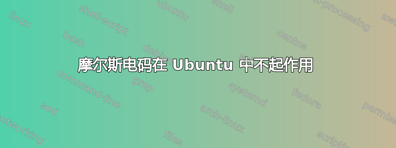 摩尔斯电码在 Ubuntu 中不起作用