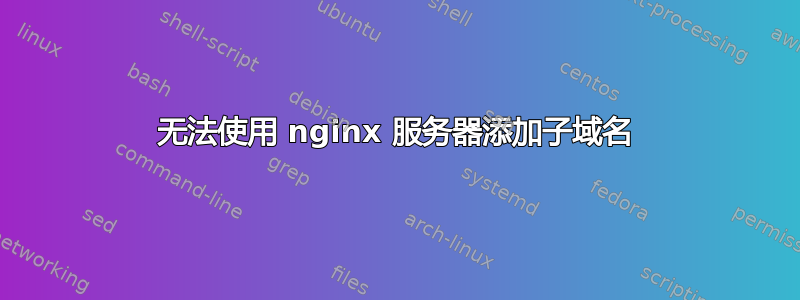 无法使用 nginx 服务器添加子域名