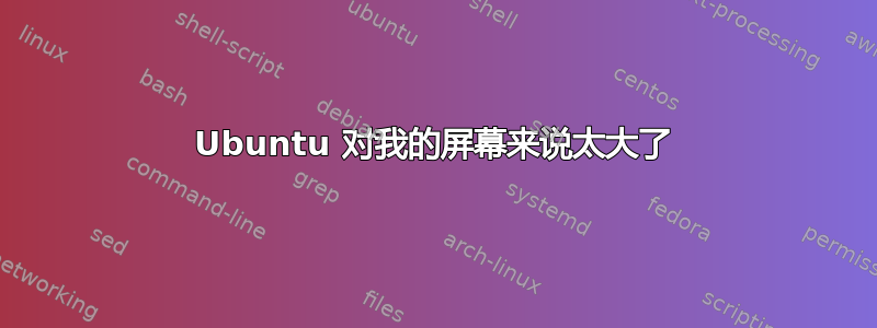 Ubuntu 对我的屏幕来说太大了