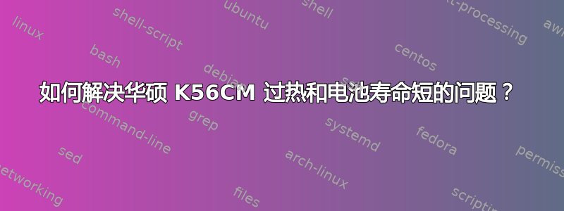 如何解决华硕 K56CM 过热和电池寿命短的问题？