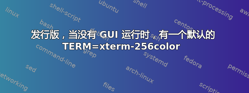 发行版，当没有 GUI 运行时，有一个默认的 TERM=xterm-256color 