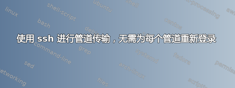 使用 ssh 进行管道传输，无需为每个管道重新登录