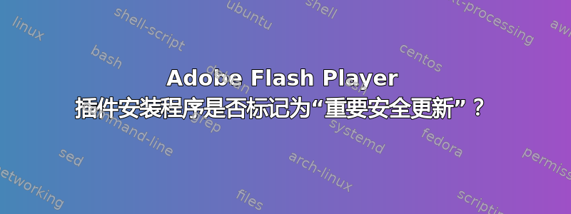 Adobe Flash Player 插件安装程序是否标记为“重要安全更新”？