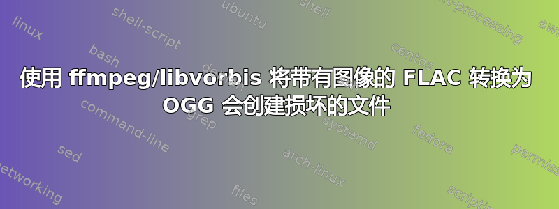 使用 ffmpeg/libvorbis 将带有图像的 FLAC 转换为 OGG 会创建损坏的文件