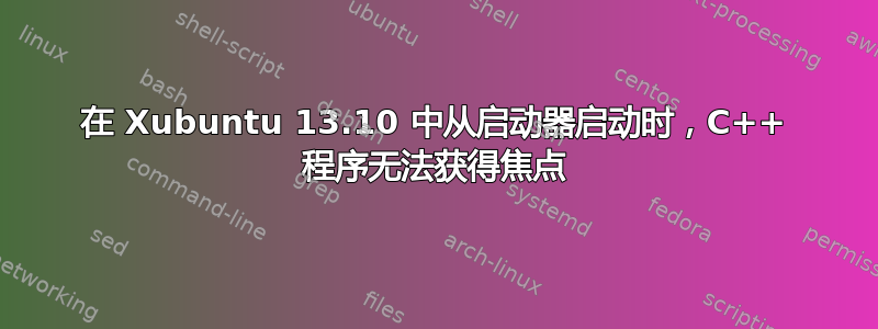 在 Xubuntu 13.10 中从启动器启动时，C++ 程序无法获得焦点