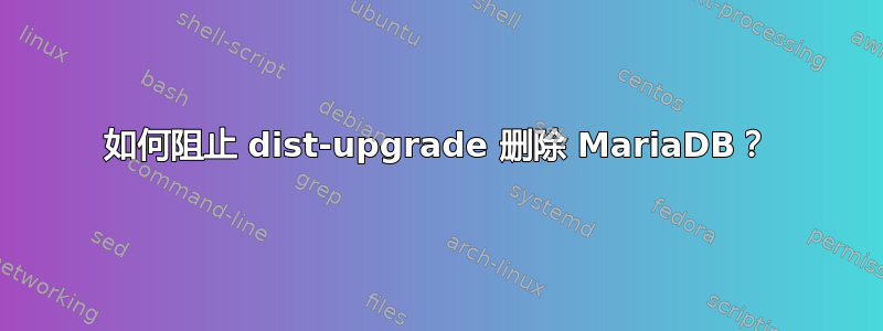 如何阻止 dist-upgrade 删除 MariaDB？