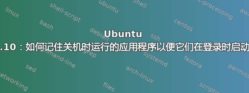 Ubuntu 13.10：如何记住关机时运行的应用程序以便它们在登录时启动？