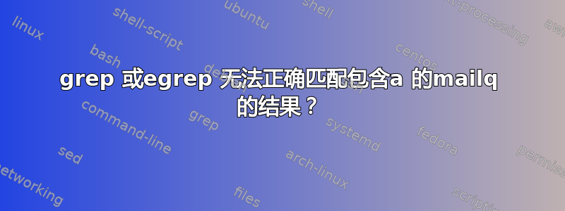 grep 或egrep 无法正确匹配包含a 的mailq 的结果？