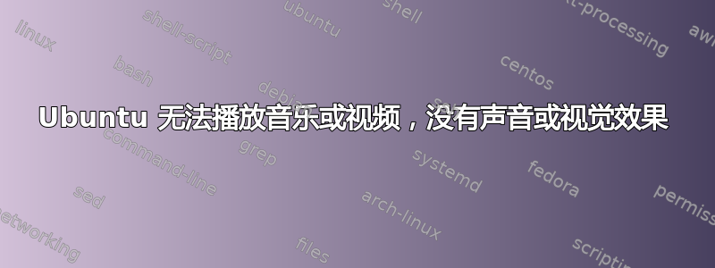 Ubuntu 无法播放音乐或视频，没有声音或视觉效果