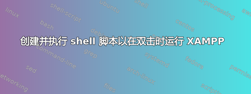 创建并执行 shell 脚本以在双击时运行 XAMPP 