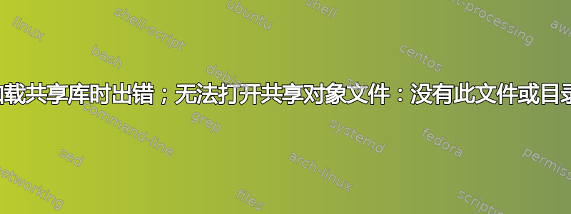 加载共享库时出错；无法打开共享对象文件：没有此文件或目录