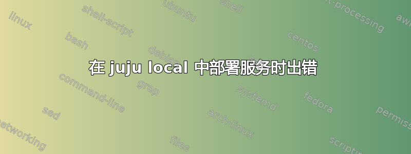 在 juju local 中部署服务时出错