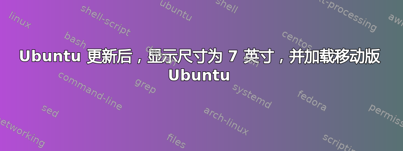 Ubuntu 更新后，显示尺寸为 7 英寸，并加载移动版 Ubuntu