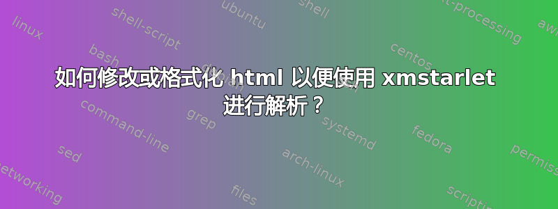 如何修改或格式化 html 以便使用 xmstarlet 进行解析？