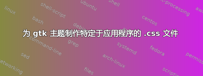 为 gtk 主题制作特定于应用程序的 .css 文件