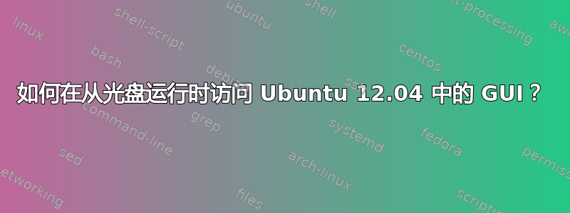 如何在从光盘运行时访问 Ubuntu 12.04 中的 GUI？