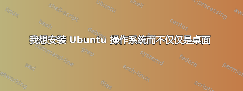 我想安装 Ubuntu 操作系统而不仅仅是桌面