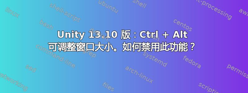 Unity 13.10 版：Ctrl + Alt 可调整窗口大小。如何禁用此功能？