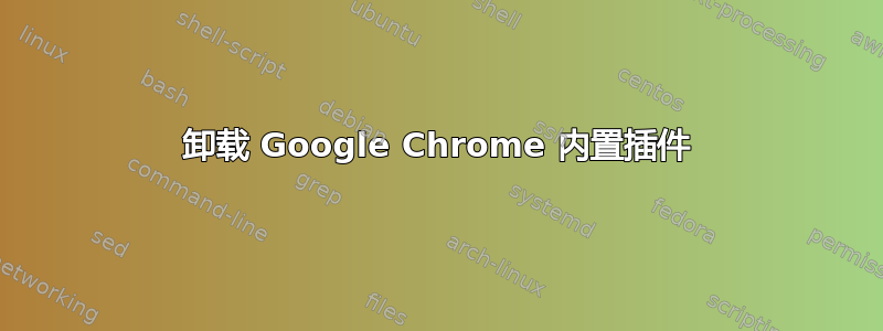 卸载 Google Chrome 内置插件