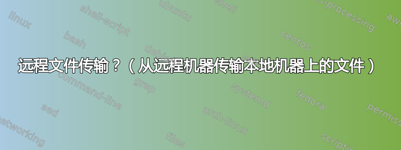 远程文件传输？（从远程机器传输本地机器上的文件）