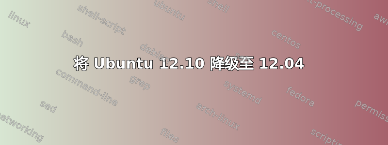 将 Ubuntu 12.10 降级至 12.04 