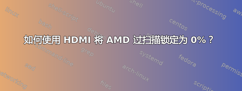 如何使用 HDMI 将 AMD 过扫描锁定为 0%？