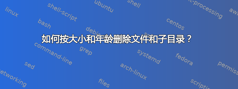 如何按大小和年龄删除文件和子目录？