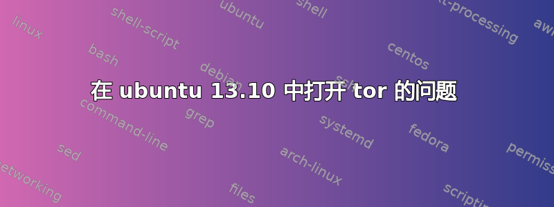 在 ubuntu 13.10 中打开 tor 的问题