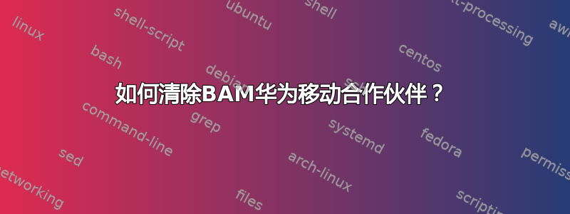 如何清除BAM华为移动合作伙伴？