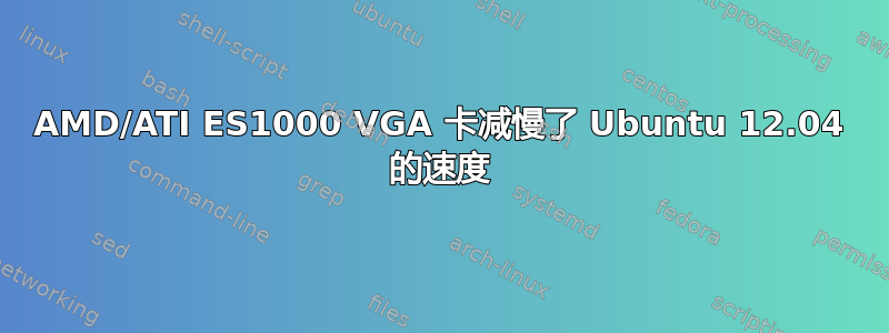 AMD/ATI ES1000 VGA 卡减慢了 Ubuntu 12.04 的速度