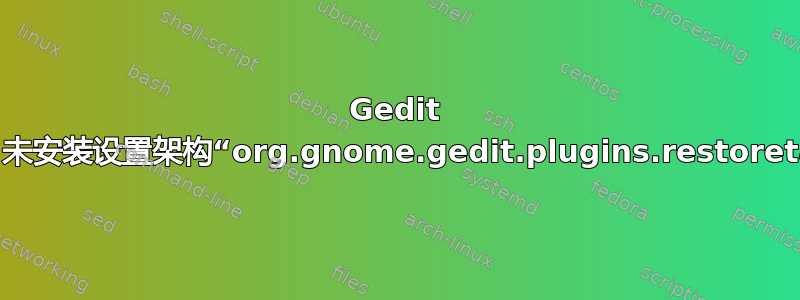 Gedit 错误：未安装设置架构“org.gnome.gedit.plugins.restoretabs”