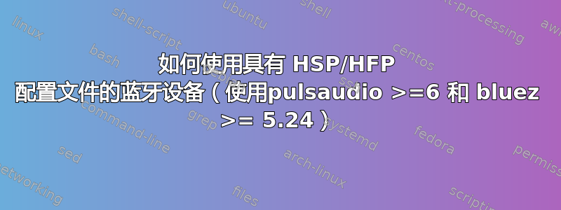 如何使用具有 HSP/HFP 配置文件的蓝牙设备（使用pulsaudio >=6 和 bluez >= 5.24）