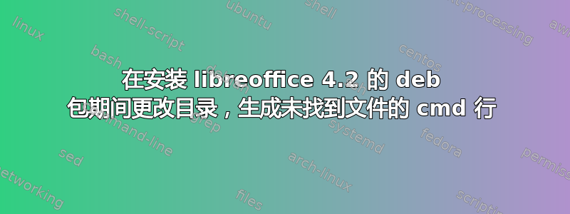 在安装 libreoffice 4.2 的 deb 包期间更改目录，生成未找到文件的 cmd 行