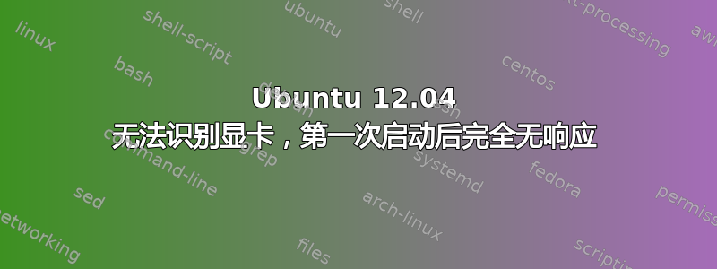 Ubuntu 12.04 无法识别显卡，第一次启动后完全无响应