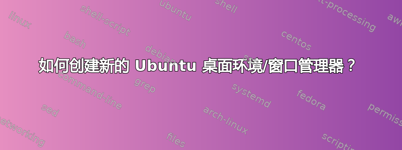 如何创建新的 Ubuntu 桌面环境/窗口管理器？