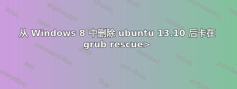 从 Windows 8 中删除 ubuntu 13.10 后卡在 grub rescue>