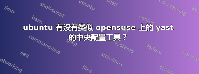 ubuntu 有没有类似 opensuse 上的 yast 的中央配置工具？