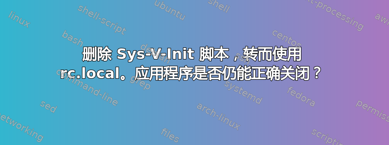 删除 Sys-V-Init 脚本，转而使用 rc.local。应用程序是否仍能正确关闭？
