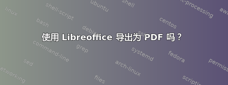 使用 Libreoffice 导出为 PDF 吗？