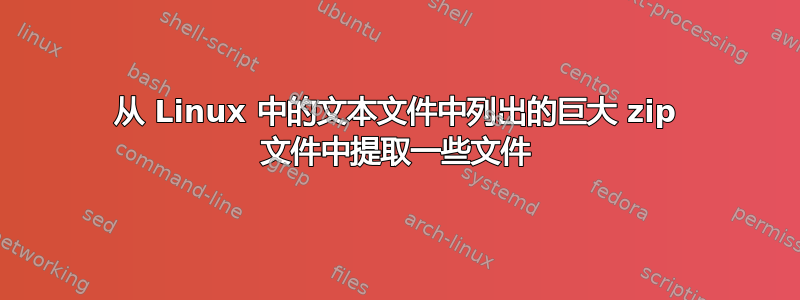 从 Linux 中的文本文件中列出的巨大 zip 文件中提取一些文件