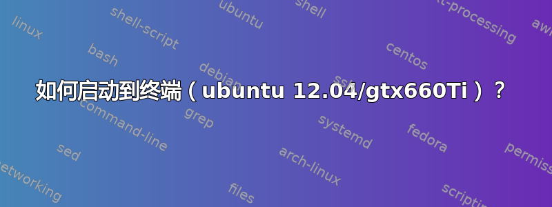 如何启动到终端（ubuntu 12.04/gtx660Ti）？