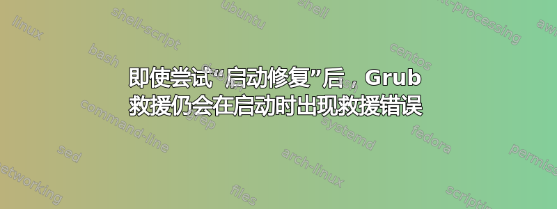 即使尝试“启动修复”后，Grub 救援仍会在启动时出现救援错误