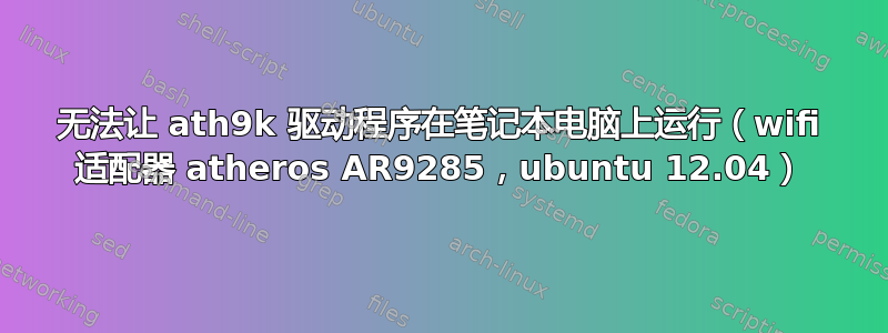 无法让 ath9k 驱动程序在笔记本电脑上运行（wifi 适配器 atheros AR9285，ubuntu 12.04）