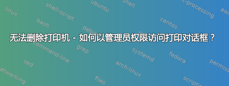 无法删除打印机 - 如何以管理员权限访问打印对话框？