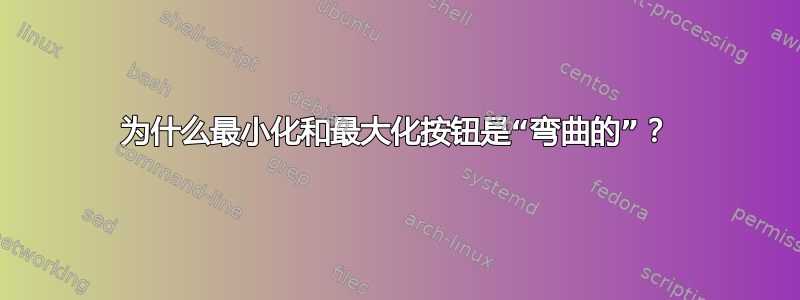 为什么最小化和最大化按钮是“弯曲的”？