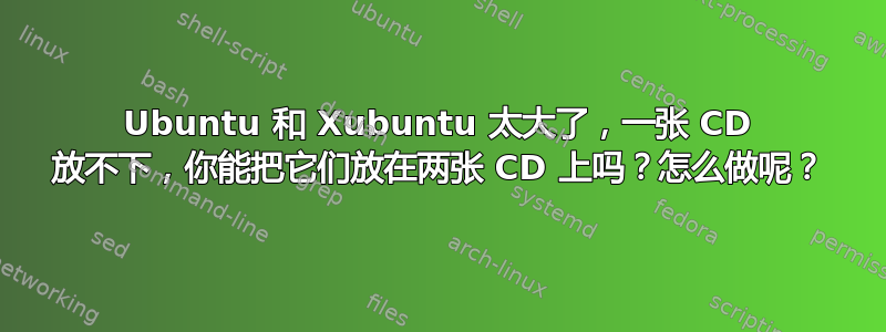 Ubuntu 和 Xubuntu 太大了，一张 CD 放不下，你能把它们放在两张 CD 上吗？怎么做呢？