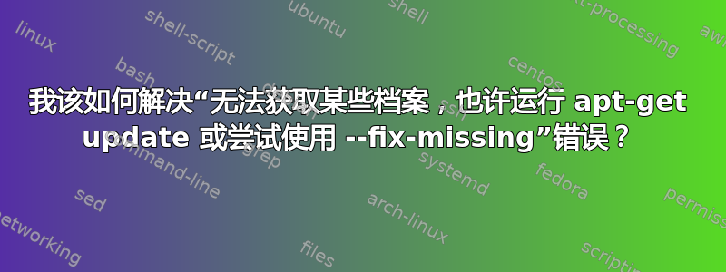 我该如何解决“无法获取某些档案，也许运行 apt-get update 或尝试使用 --fix-missing”错误？